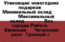 Упаковщик новогодних подарков › Минимальный оклад ­ 38 000 › Максимальный оклад ­ 50 000 - Все города Работа » Вакансии   . Чеченская респ.,Грозный г.